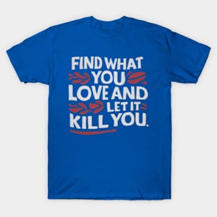 Find what you love and let it kill you. T-Shirt